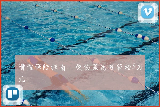 滑雪保险指南:受伤最高可获赔5万元