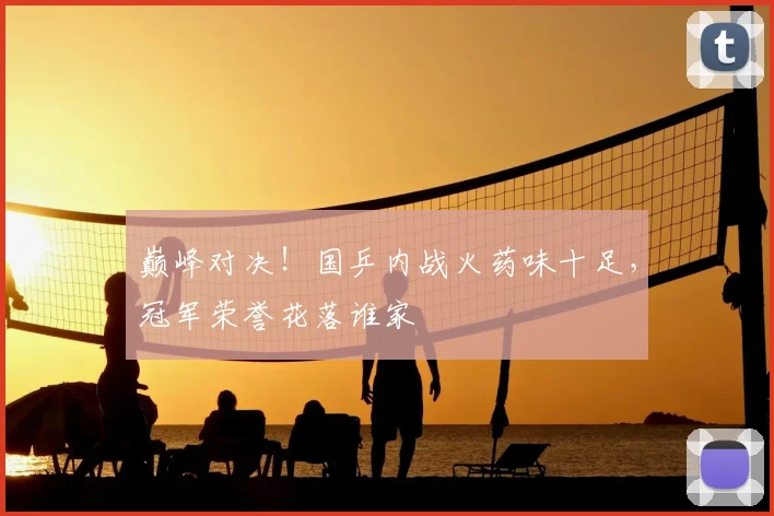 巅峰对决!国乒内战火药味十足,冠军荣誉花落谁家