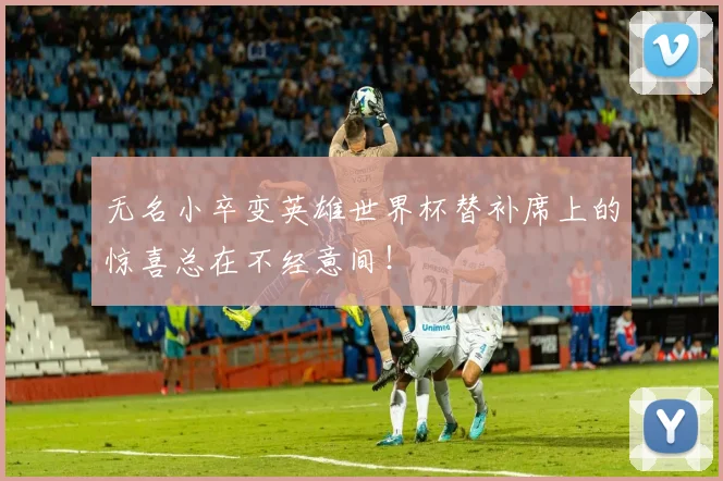 无名小卒变英雄世界杯替补席上的惊喜总在不经意间!