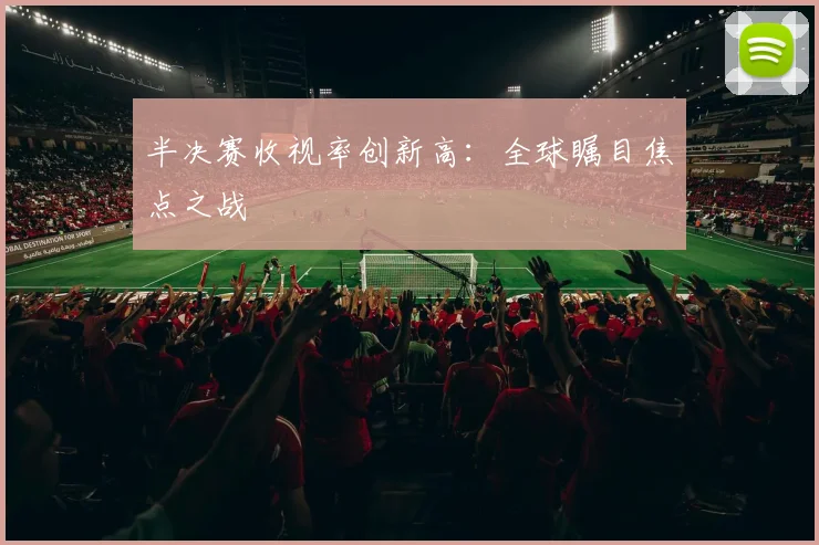 半决赛收视率创新高:全球瞩目焦点之战