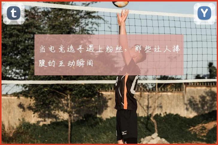当电竞选手遇上粉丝,那些让人捧腹的互动瞬间
