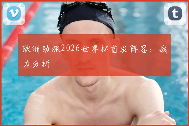 欧洲劲旅2026世界杯首发阵容,战力分析