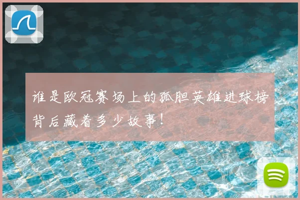 谁是欧冠赛场上的孤胆英雄进球榜背后藏着多少故事！