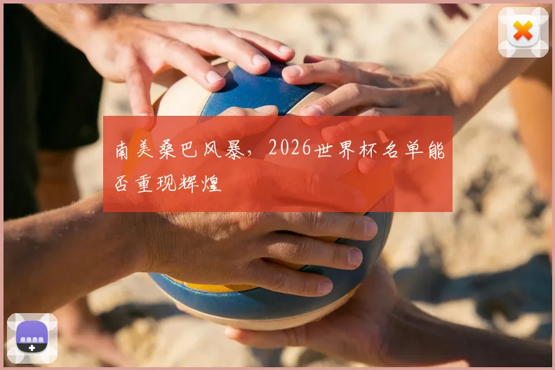 南美桑巴风暴,2026世界杯名单能否重现辉煌