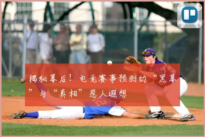 揭秘幕后!电竞赛事预测的“黑幕”与“真相”惹人遐想
