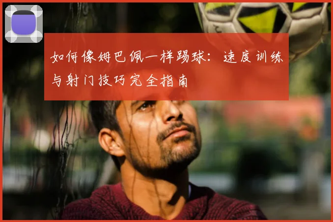 如何像姆巴佩一样踢球:速度训练与射门技巧完全指南