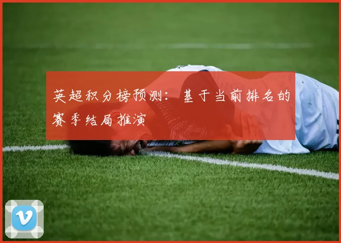 英超积分榜预测：基于当前排名的赛季结局推演