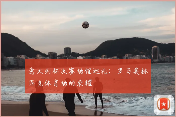 意大利杯决赛场馆巡礼：罗马奥林匹克体育场的荣耀