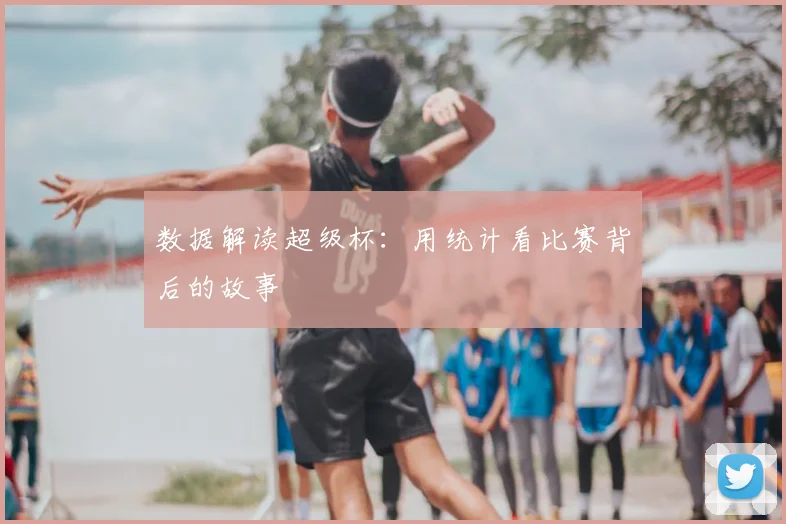 数据解读超级杯:用统计看比赛背后的故事