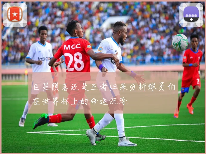巨星陨落还是王者归来分析球员们在世界杯上的命运沉浮