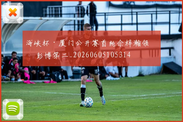 海峡杯·厦门公开赛首轮佘梓瀚领先 彭博第二_20260605105314