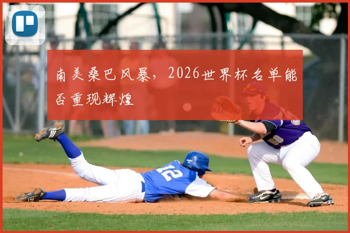 南美桑巴风暴,2026世界杯名单能否重现辉煌