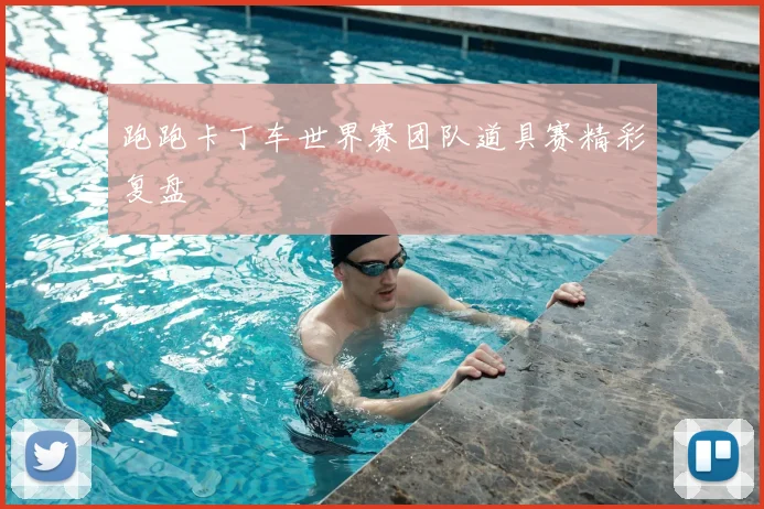 跑跑卡丁车世界赛团队道具赛精彩复盘