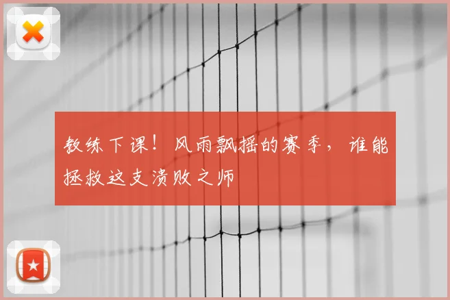 教练下课!风雨飘摇的赛季,谁能拯救这支溃败之师