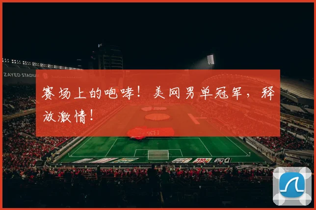 赛场上的咆哮！美网男单冠军，释放激情！