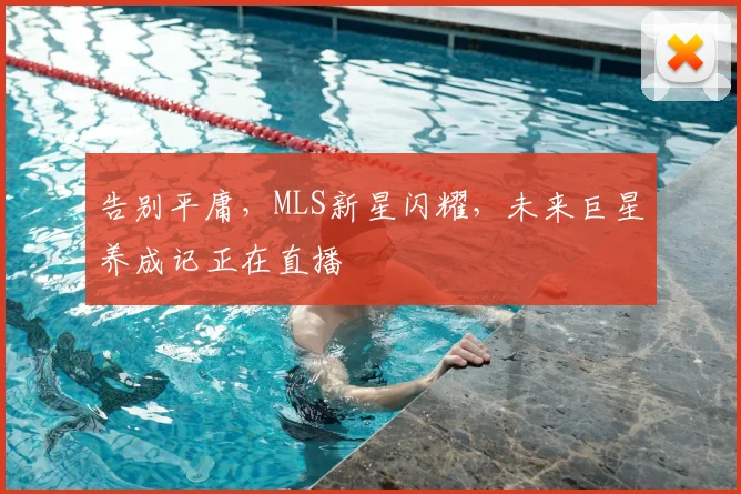 告别平庸,MLS新星闪耀,未来巨星养成记正在直播
