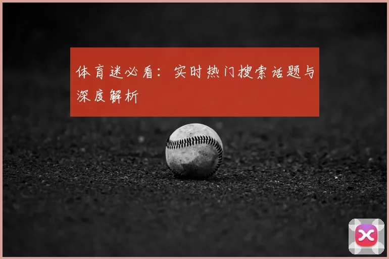 体育迷必看：实时热门搜索话题与深度解析