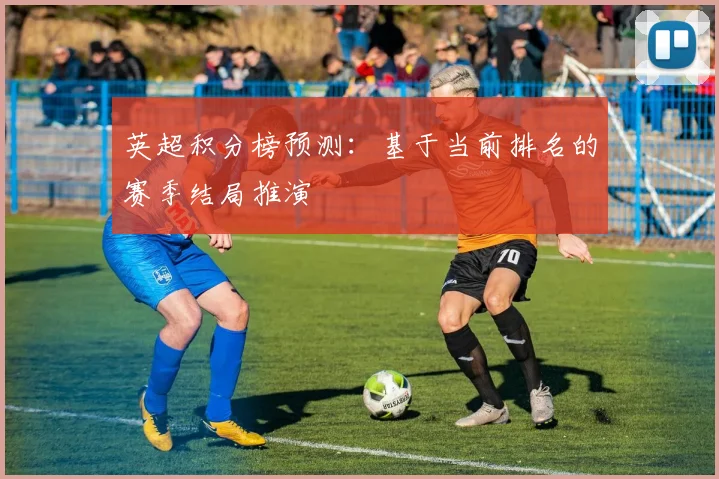 英超积分榜预测:基于当前排名的赛季结局推演