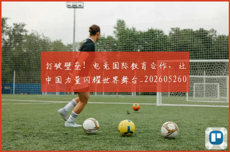 打破壁垒!电竞国际教育合作,让中国力量闪耀世界舞台_20260526085024