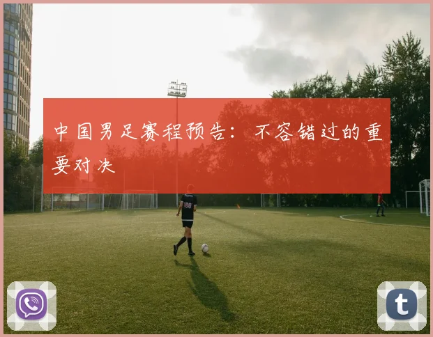 中国男足赛程预告:不容错过的重要对决