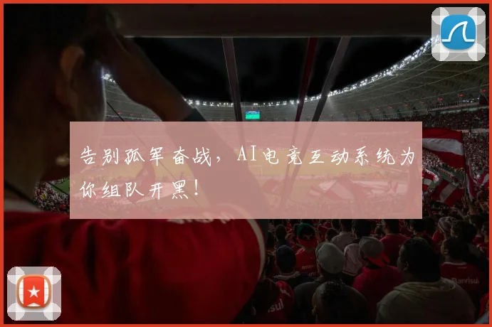 告别孤军奋战,AI电竞互动系统为你组队开黑!