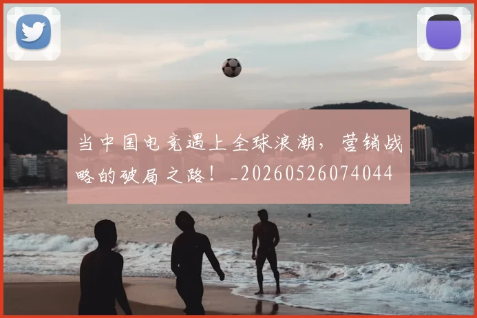 当中国电竞遇上全球浪潮,营销战略的破局之路!_20260526074044