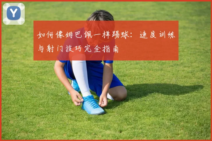 如何像姆巴佩一样踢球:速度训练与射门技巧完全指南
