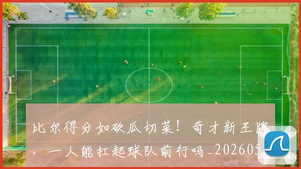 比尔得分如砍瓜切菜!奇才新王牌,一人能扛起球队前行吗_20260526085212