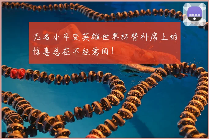 无名小卒变英雄世界杯替补席上的惊喜总在不经意间!
