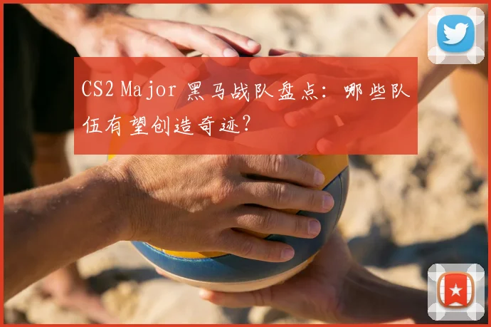 CS2 Major 黑马战队盘点:哪些队伍有望创造奇迹?