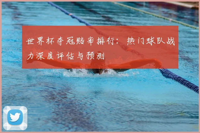 世界杯夺冠赔率排行：热门球队战力深度评估与预测