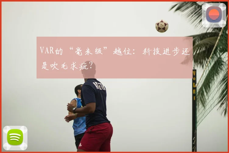 VAR的“毫米级”越位：科技进步还是吹毛求疵？