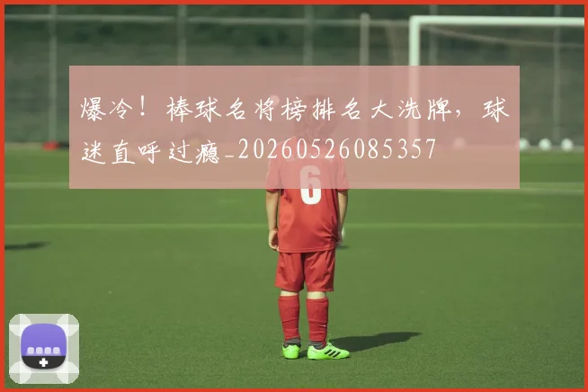 爆冷!棒球名将榜排名大洗牌,球迷直呼过瘾_20260526085357