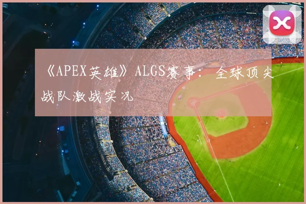 《APEX英雄》ALGS赛事:全球顶尖战队激战实况