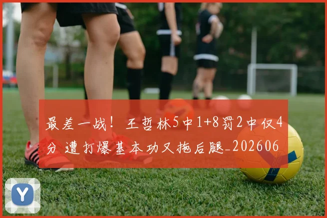最差一战!王哲林5中1+8罚2中仅4分 遭打爆基本功又拖后腿_20260609190409