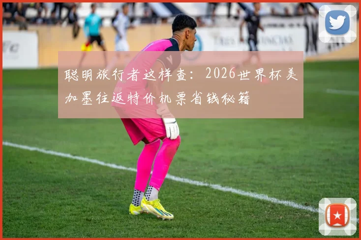 聪明旅行者这样查:2026世界杯美加墨往返特价机票省钱秘籍