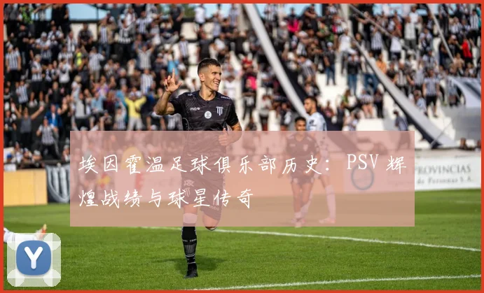 埃因霍温足球俱乐部历史:PSV 辉煌战绩与球星传奇
