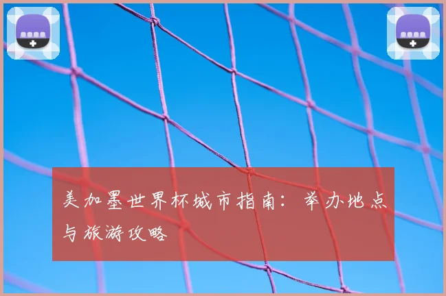 美加墨世界杯城市指南：举办地点与旅游攻略