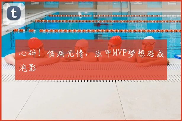 心碎!伤病无情,法甲MVP梦想恐成泡影