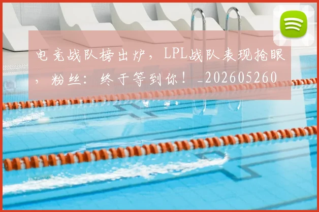 电竞战队榜出炉，LPL战队表现抢眼，粉丝：终于等到你！_20260526085832