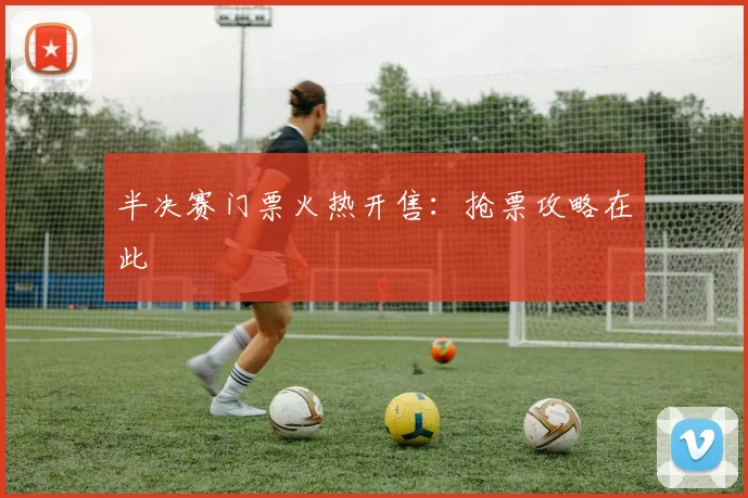 半决赛门票火热开售:抢票攻略在此