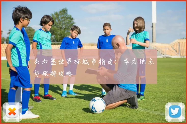 美加墨世界杯城市指南：举办地点与旅游攻略