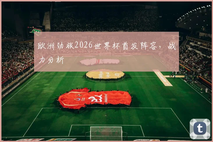 欧洲劲旅2026世界杯首发阵容,战力分析