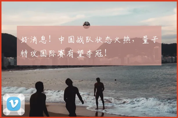 好消息!中国战队状态火热,量子特攻国际赛有望夺冠!