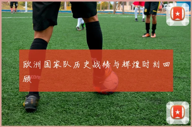 欧洲国家队历史战绩与辉煌时刻回顾