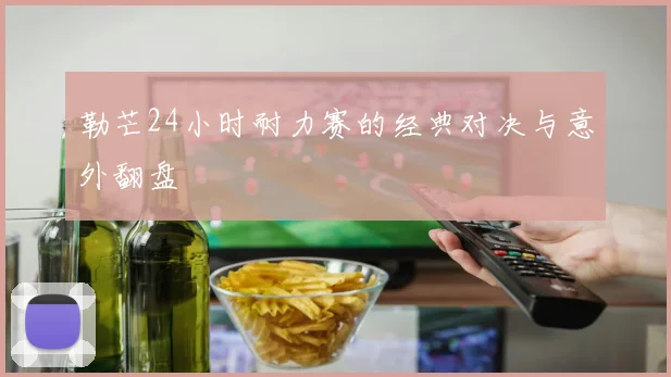 勒芒24小时耐力赛的经典对决与意外翻盘