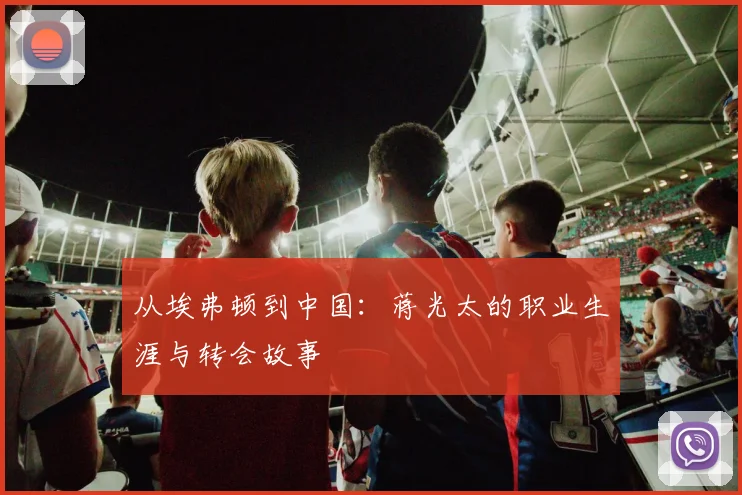 从埃弗顿到中国：蒋光太的职业生涯与转会故事