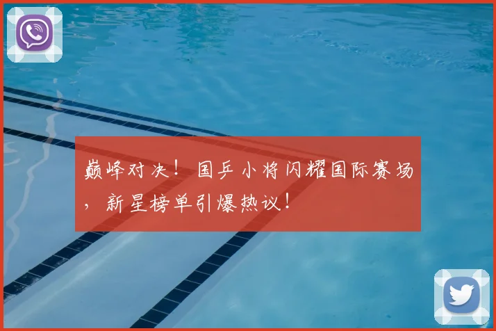 巅峰对决!国乒小将闪耀国际赛场,新星榜单引爆热议!