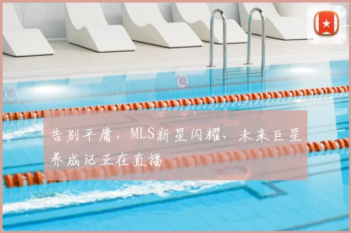 告别平庸,MLS新星闪耀,未来巨星养成记正在直播