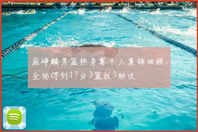 庞峥麟男篮热身赛个人集锦回顾,全场得到17分3篮板3助攻